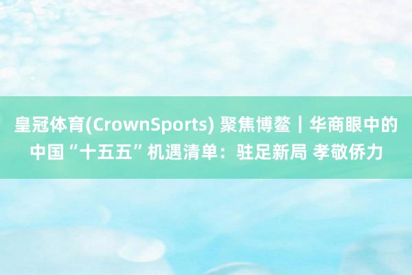 皇冠体育(CrownSports) 聚焦博鳌｜华商眼中的中国“十五五”机遇清单：驻足新局 孝敬侨力