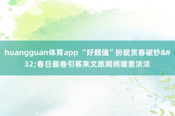huangguan体育app “好颜值”扮靓赏春破钞 春日画卷引客来文旅阛阓暖意浓浓