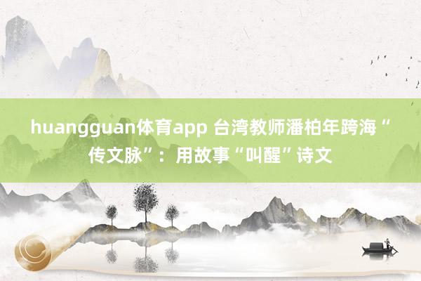 huangguan体育app 台湾教师潘柏年跨海“传文脉”：用故事“叫醒”诗文
