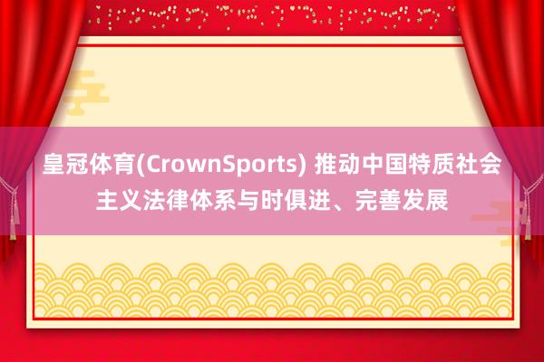 皇冠体育(CrownSports) 推动中国特质社会主义法律体系与时俱进、完善发展