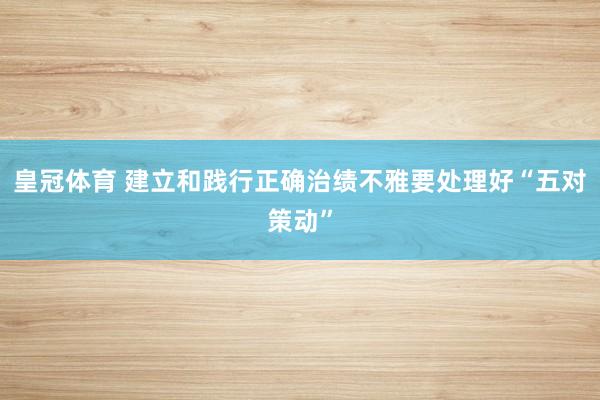 皇冠体育 建立和践行正确治绩不雅要处理好“五对策动”