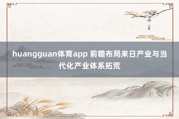 huangguan体育app 前瞻布局来日产业与当代化产业体系拓荒