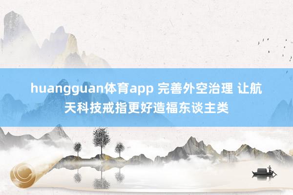 huangguan体育app 完善外空治理 让航天科技戒指更好造福东谈主类