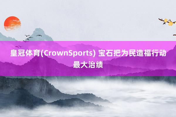 皇冠体育(CrownSports) 宝石把为民造福行动最大治绩
