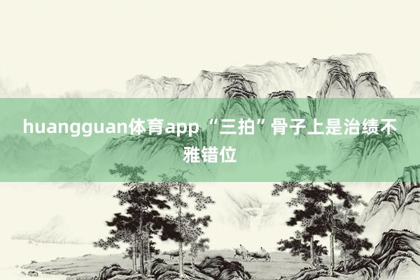 huangguan体育app “三拍”骨子上是治绩不雅错位