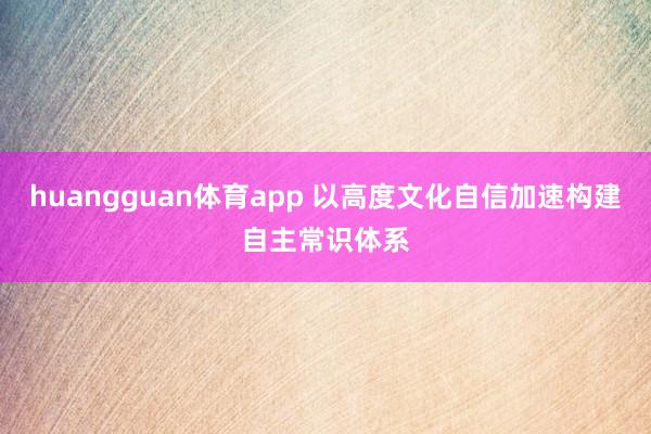 huangguan体育app 以高度文化自信加速构建自主常识体系