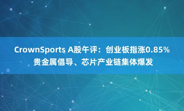 CrownSports A股午评：创业板指涨0.85% 贵金属倡导、芯片产业链集体爆发
