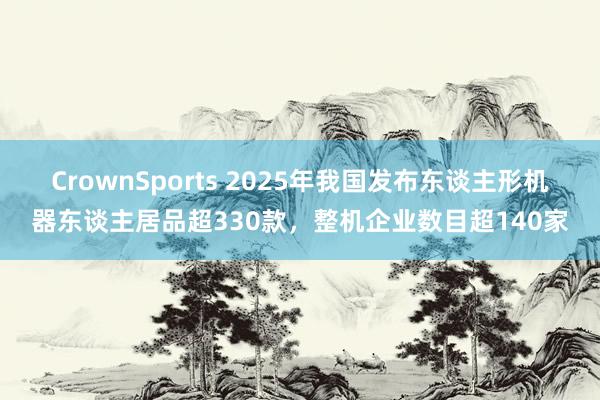 CrownSports 2025年我国发布东谈主形机器东谈主居品超330款，整机企业数目超140家