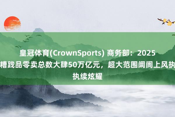 皇冠体育(CrownSports) 商务部：2025年社会糟践品零卖总数大肆50万亿元，超大范围阛阓上风执续炫耀
