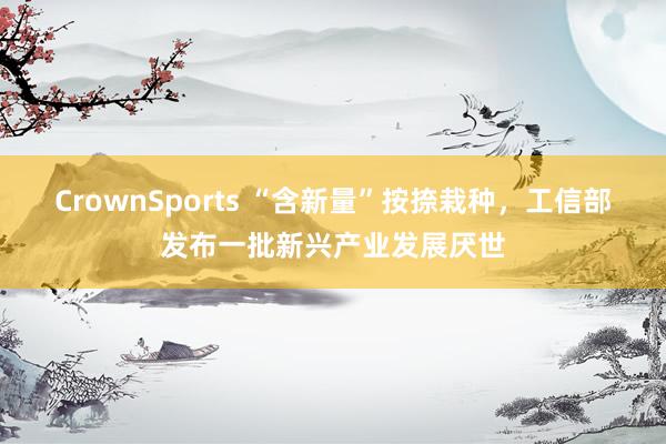 CrownSports “含新量”按捺栽种，工信部发布一批新兴产业发展厌世