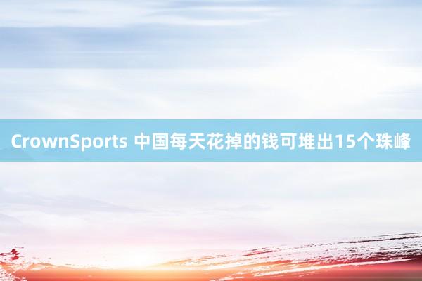 CrownSports 中国每天花掉的钱可堆出15个珠峰