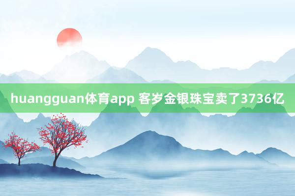huangguan体育app 客岁金银珠宝卖了3736亿