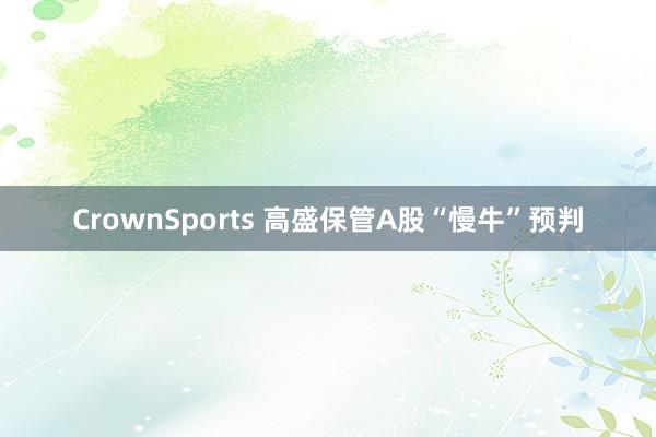 CrownSports 高盛保管A股“慢牛”预判