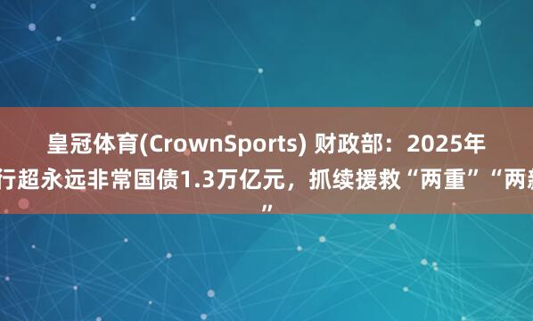 皇冠体育(CrownSports) 财政部：2025年刊行超永远非常国债1.3万亿元，抓续援救“两重”“两新”