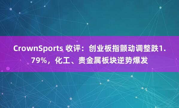 CrownSports 收评：创业板指颤动调整跌1.79%，化工、贵金属板块逆势爆发