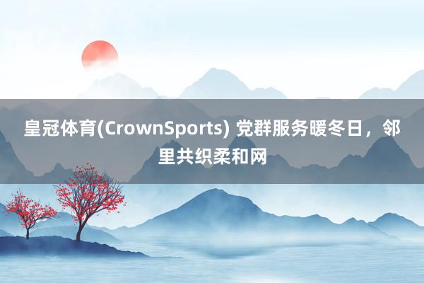 皇冠体育(CrownSports) 党群服务暖冬日，邻里共织柔和网