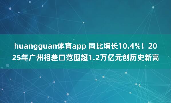 huangguan体育app 同比增长10.4%！2025年广州相差口范围超1.2万亿元创历史新高
