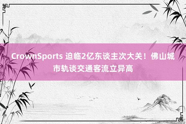 CrownSports 迫临2亿东谈主次大关！佛山城市轨谈交通客流立异高