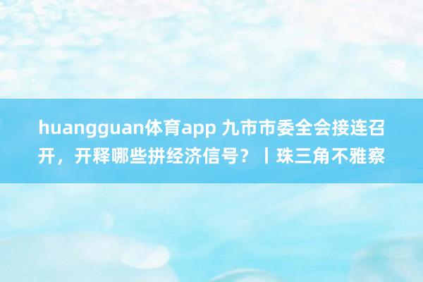 huangguan体育app 九市市委全会接连召开，开释哪些拼经济信号？丨珠三角不雅察