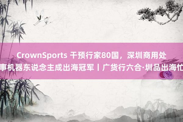 CrownSports 干预行家80国，深圳商用处事机器东说念主成出海冠军丨广货行六合·圳品出海忙