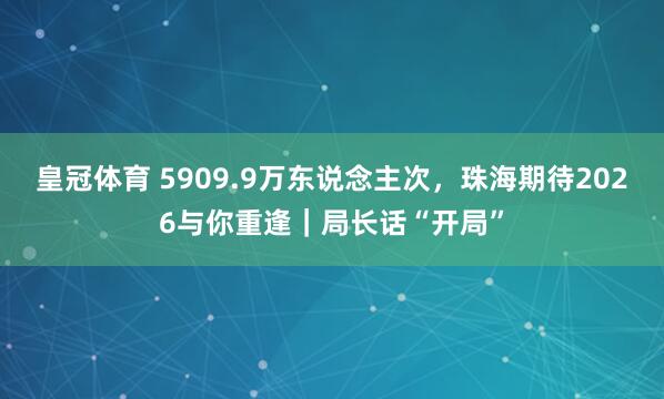 皇冠体育 5909.9万东说念主次，珠海期待2026与你重逢｜局长话“开局”