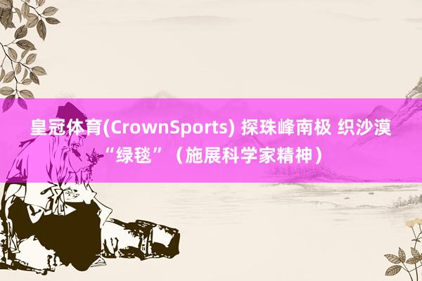 皇冠体育(CrownSports) 探珠峰南极 织沙漠“绿毯”（施展科学家精神）
