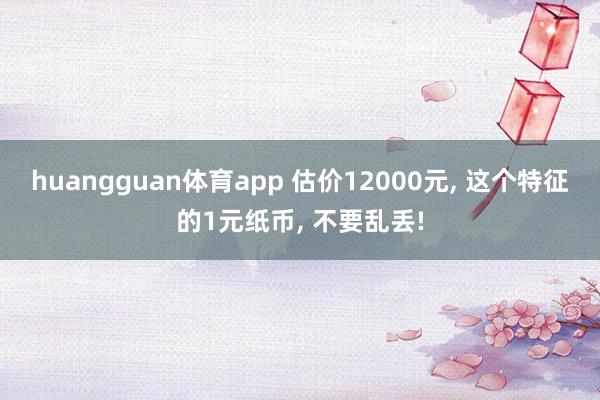 huangguan体育app 估价12000元， 这个特征的1元纸币， 不要乱丢!