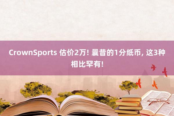 CrownSports 估价2万! 曩昔的1分纸币， 这3种相比罕有!