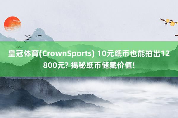 皇冠体育(CrownSports) 10元纸币也能拍出12800元? 揭秘纸币储藏价值!