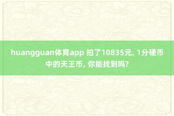 huangguan体育app 拍了10835元， 1分硬币中的天王币， 你能找到吗?