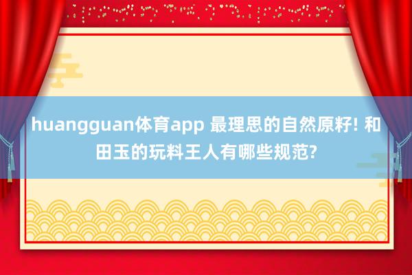 huangguan体育app 最理思的自然原籽! 和田玉的玩料王人有哪些规范?