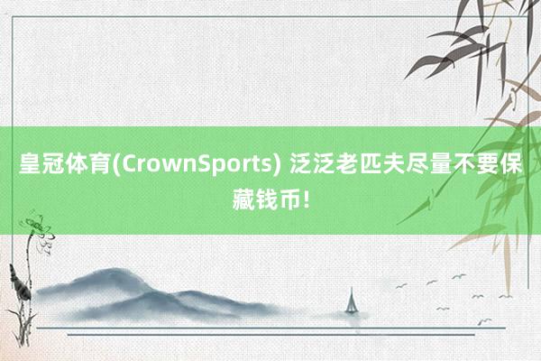 皇冠体育(CrownSports) 泛泛老匹夫尽量不要保藏钱币!