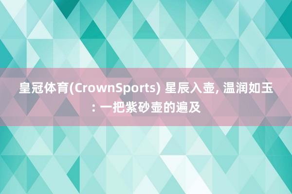 皇冠体育(CrownSports) 星辰入壶， 温润如玉: 一把紫砂壶的遍及