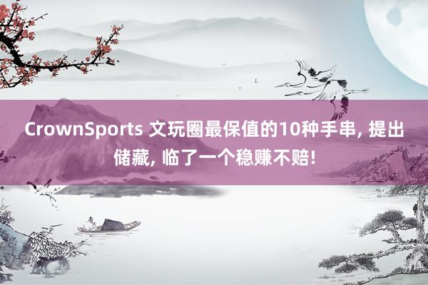 CrownSports 文玩圈最保值的10种手串， 提出储藏， 临了一个稳赚不赔!