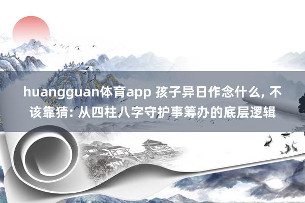 huangguan体育app 孩子异日作念什么， 不该靠猜: 从四柱八字守护事筹办的底层逻辑