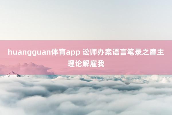 huangguan体育app 讼师办案语言笔录之雇主理论解雇我