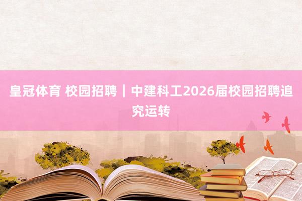 皇冠体育 校园招聘｜中建科工2026届校园招聘追究运转