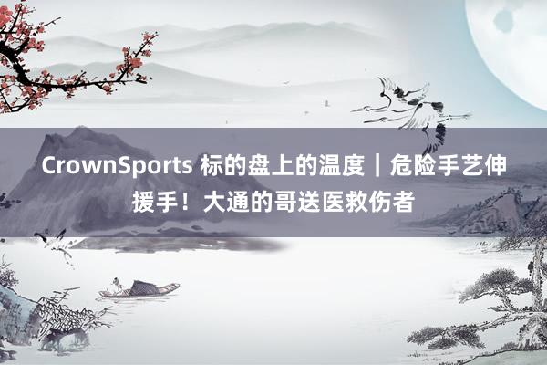 CrownSports 标的盘上的温度｜危险手艺伸援手！大通的哥送医救伤者
