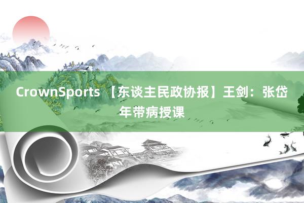 CrownSports 【东谈主民政协报】王剑：张岱年带病授课