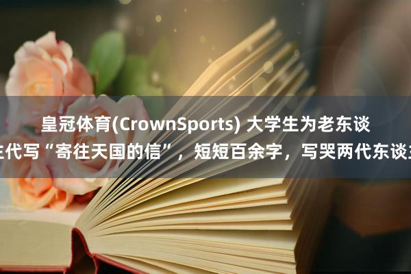 皇冠体育(CrownSports) 大学生为老东谈主代写“寄往天国的信”，短短百余字，写哭两代东谈主