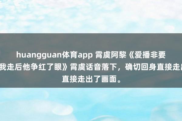 huangguan体育app 霄虞阿黎《爱播非要当冰山，我走后他争红了眼》霄虞话音落下，确切回身直接走出了画面。