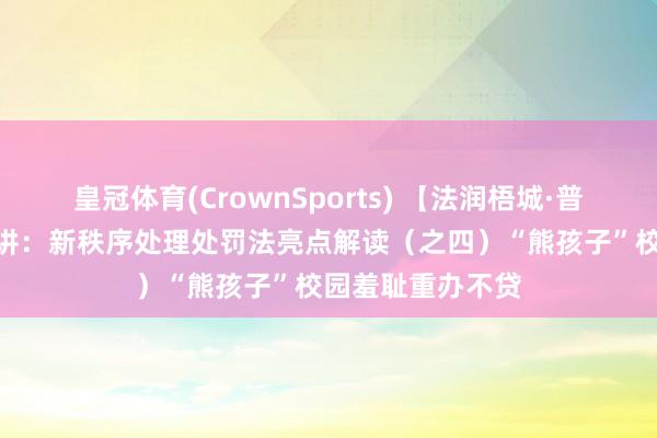 皇冠体育(CrownSports) 【法润梧城·普法课堂】第150讲：新秩序处理处罚法亮点解读（之四）“熊孩子”校园羞耻重办不贷