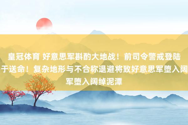皇冠体育 好意思军斟酌大地战！前司令警戒登陆伊朗等于送命！复杂地形与不合称退避将致好意思军堕入阔绰泥潭
