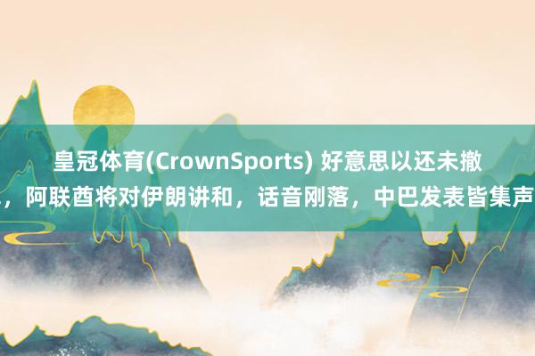 皇冠体育(CrownSports) 好意思以还未撤军，阿联酋将对伊朗讲和，话音刚落，中巴发表皆集声明