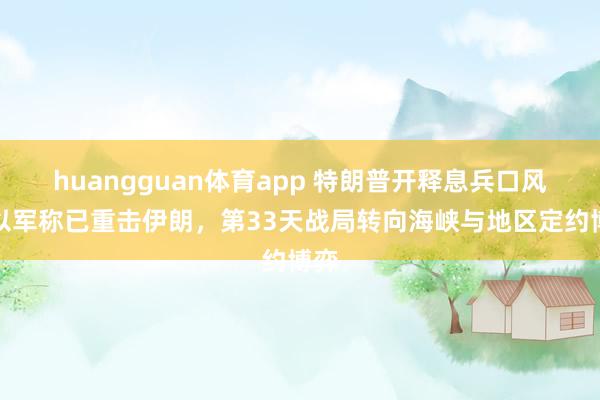 huangguan体育app 特朗普开释息兵口风，以军称已重击伊朗，第33天战局转向海峡与地区定约博弈