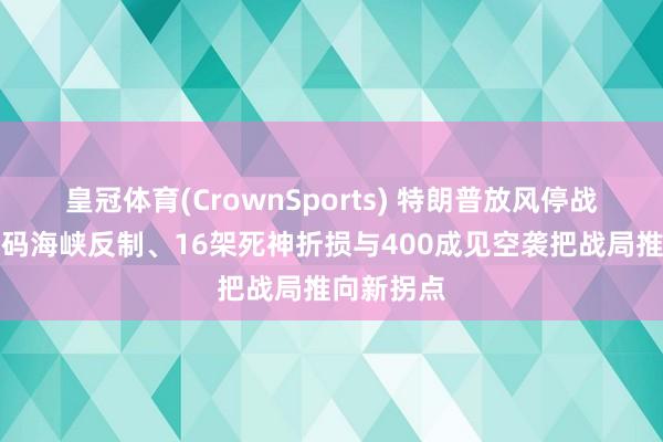 皇冠体育(CrownSports) 特朗普放风停战、伊朗加码海峡反制、16架死神折损与400成见空袭把战局推向新拐点