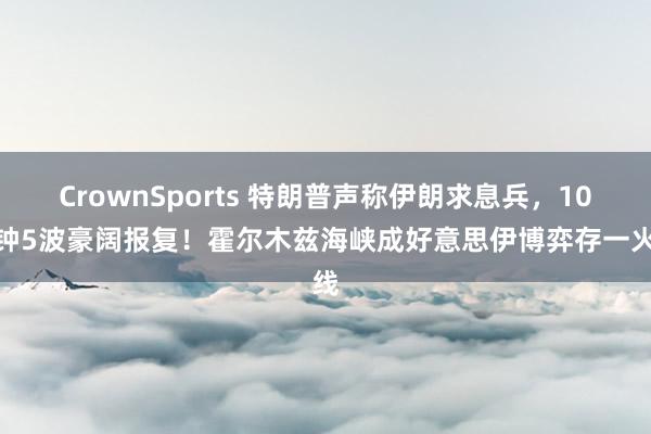 CrownSports 特朗普声称伊朗求息兵，10分钟5波豪阔报复！霍尔木兹海峡成好意思伊博弈存一火线