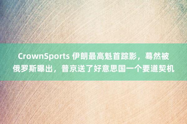 CrownSports 伊朗最高魁首踪影，蓦然被俄罗斯曝出，普京送了好意思国一个要道契机