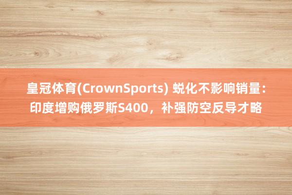 皇冠体育(CrownSports) 蜕化不影响销量：印度增购俄罗斯S400，补强防空反导才略