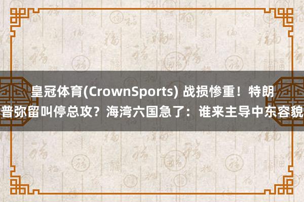 皇冠体育(CrownSports) 战损惨重！特朗普弥留叫停总攻？海湾六国急了：谁来主导中东容貌
